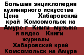 Большая энциклопедия кулинарного искусства › Цена ­ 250 - Хабаровский край, Комсомольск-на-Амуре г. Книги, музыка и видео » Книги, журналы   . Хабаровский край,Комсомольск-на-Амуре г.